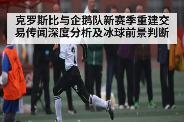 克罗斯比与企鹅队新赛季重建交易传闻深度分析及冰球前景判断