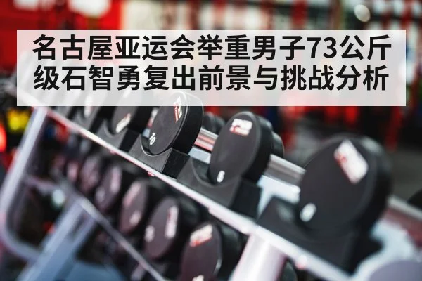 名古屋亚运会举重男子73公斤级石智勇复出前景与挑战分析