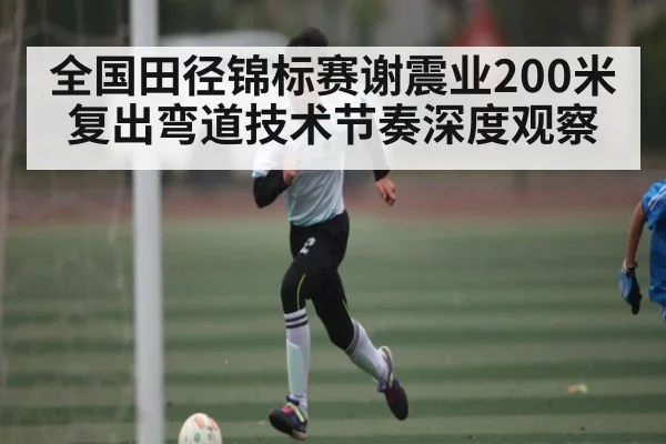 全国田径锦标赛谢震业200米复出弯道技术节奏深度观察
