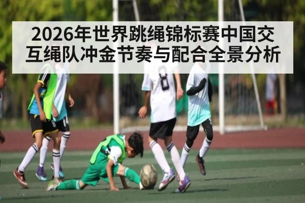 2026年世界跳绳锦标赛中国交互绳队冲金节奏与配合全景分析